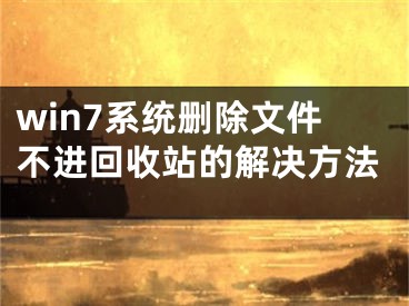 win7系统删除文件不进回收站的解决方法