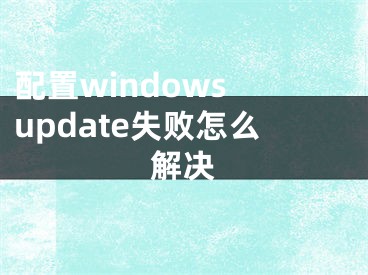 配置windows update失败怎么解决