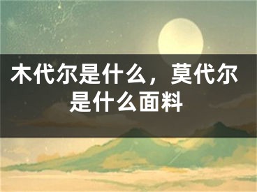 木代尔是什么，莫代尔是什么面料