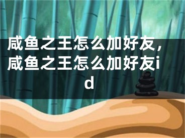 咸鱼之王怎么加好友，咸鱼之王怎么加好友id