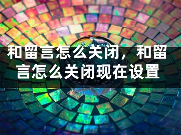 和留言怎么关闭，和留言怎么关闭现在设置