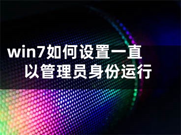 win7如何设置一直以管理员身份运行