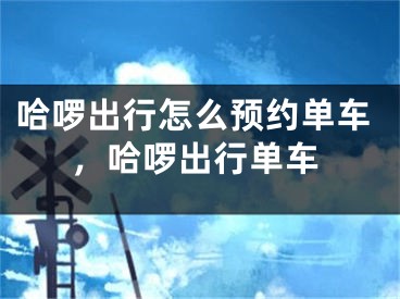 哈啰出行怎么预约单车，哈啰出行单车