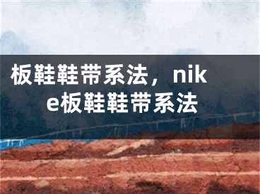 板鞋鞋带系法，nike板鞋鞋带系法