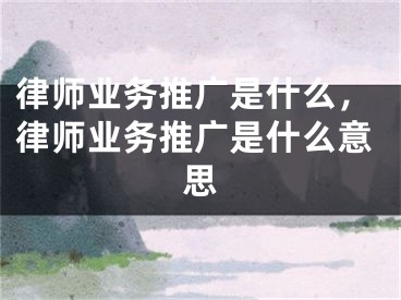 律师业务推广是什么，律师业务推广是什么意思