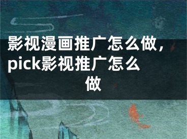 影视漫画推广怎么做，pick影视推广怎么做