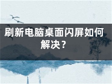 刷新电脑桌面闪屏如何解决？