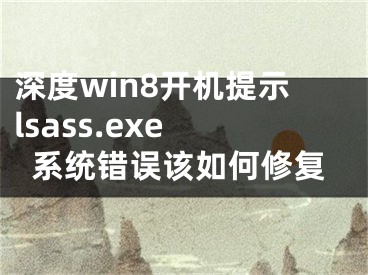 深度win8开机提示lsass.exe 系统错误该如何修复