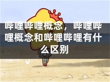 哔哩哔哩概念，哔哩哔哩概念和哔哩哔哩有什么区别