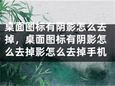 桌面图标有阴影怎么去掉，桌面图标有阴影怎么去掉影怎么去掉手机