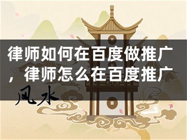 律师如何在百度做推广，律师怎么在百度推广