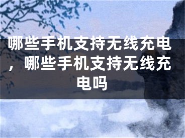 哪些手机支持无线充电，哪些手机支持无线充电吗