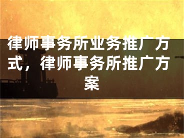 律师事务所业务推广方式，律师事务所推广方案