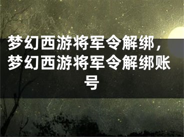 梦幻西游将军令解绑，梦幻西游将军令解绑账号