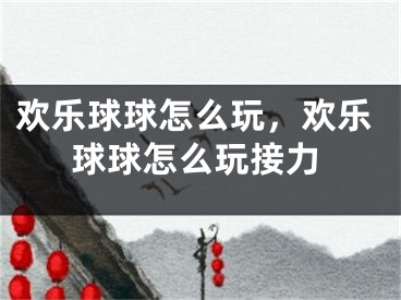 欢乐球球怎么玩，欢乐球球怎么玩接力