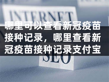 哪里可以查看新冠疫苗接种记录，哪里查看新冠疫苗接种记录支付宝