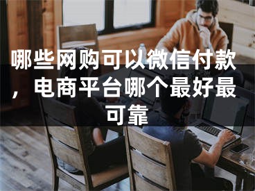 哪些网购可以微信付款，电商平台哪个最好最可靠