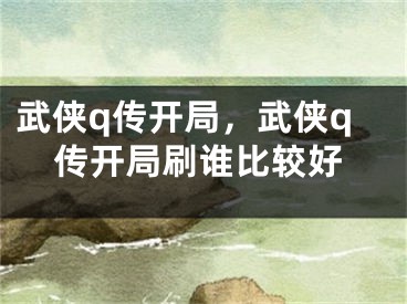 武侠q传开局，武侠q传开局刷谁比较好