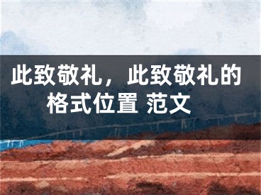 此致敬礼，此致敬礼的格式位置 范文