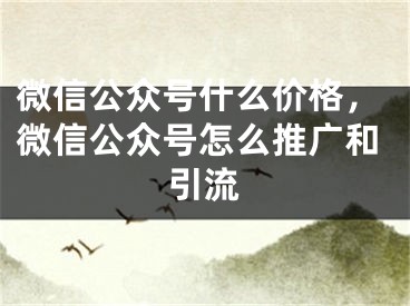 微信公众号什么价格，微信公众号怎么推广和引流