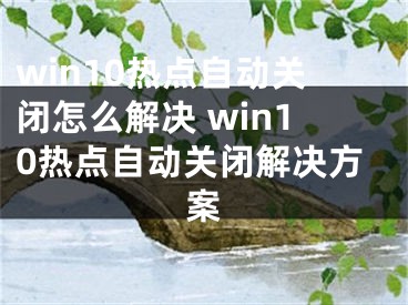 win10热点自动关闭怎么解决 win10热点自动关闭解决方案