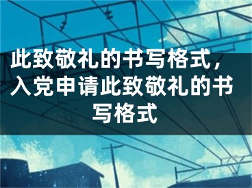 此致敬礼的书写格式，入党申请此致敬礼的书写格式