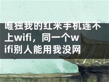 唯独我的红米手机连不上wifi，同一个wifi别人能用我没网