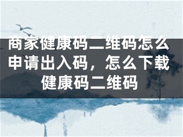 商家健康码二维码怎么申请出入码，怎么下载健康码二维码