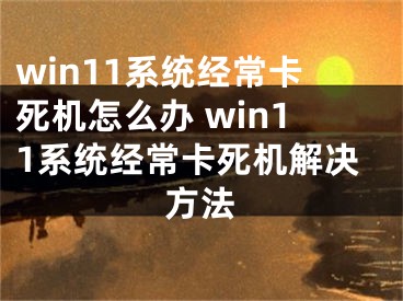 win11系统经常卡死机怎么办 win11系统经常卡死机解决方法