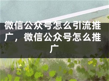微信公众号怎么引流推广，微信公众号怎么推广