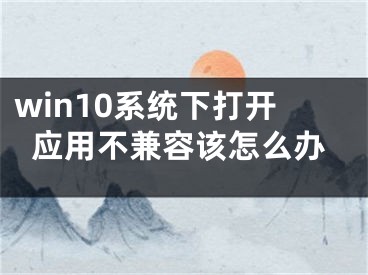 win10系统下打开应用不兼容该怎么办