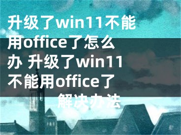 升级了win11不能用office了怎么办 升级了win11不能用office了解决办法