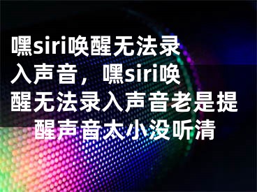 嘿siri唤醒无法录入声音，嘿siri唤醒无法录入声音老是提醒声音太小没听清