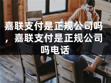 嘉联支付是正规公司吗，嘉联支付是正规公司吗电话