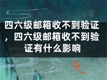 四六级邮箱收不到验证，四六级邮箱收不到验证有什么影响