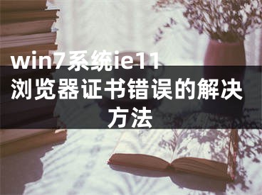 win7系统ie11浏览器证书错误的解决方法