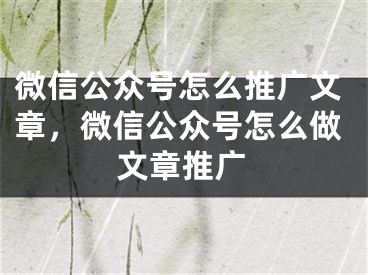 微信公众号怎么推广文章，微信公众号怎么做文章推广