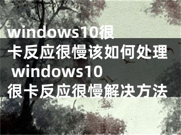 windows10很卡反应很慢该如何处理 windows10很卡反应很慢解决方法