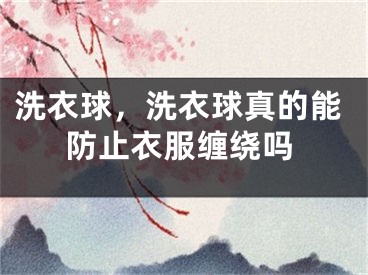 洗衣球，洗衣球真的能防止衣服缠绕吗