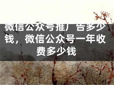 微信公众号推广告多少钱，微信公众号一年收费多少钱