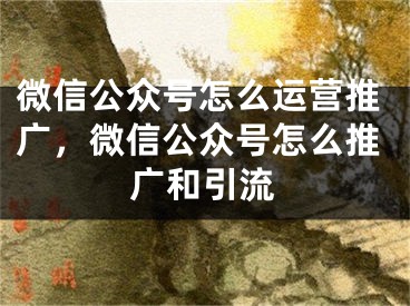 微信公众号怎么运营推广，微信公众号怎么推广和引流 