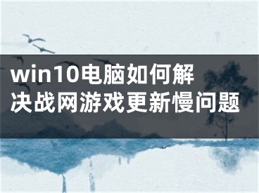 win10电脑如何解决战网游戏更新慢问题