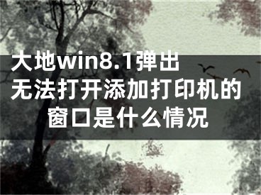 大地win8.1弹出无法打开添加打印机的窗口是什么情况