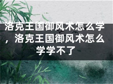 洛克王国御风术怎么学，洛克王国御风术怎么学学不了