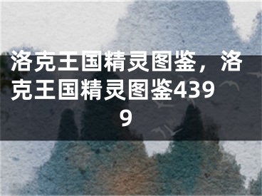 洛克王国精灵图鉴，洛克王国精灵图鉴4399