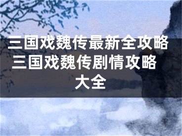 三国戏魏传最新全攻略 三国戏魏传剧情攻略大全