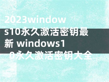 2023windows10永久激活密钥最新 windows10永久激活密钥大全