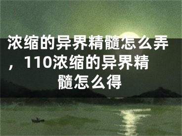 浓缩的异界精髓怎么弄，110浓缩的异界精髓怎么得