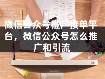 微信公众号推广接单平台，微信公众号怎么推广和引流