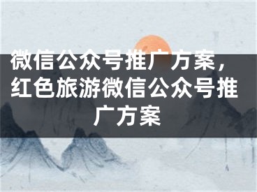 微信公众号推广方案，红色旅游微信公众号推广方案